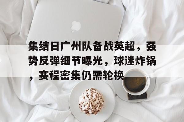 九游体育-包含集结日广州队备战英超，强势反弹细节曝光，球迷炸锅，赛程密集仍需轮换的词条