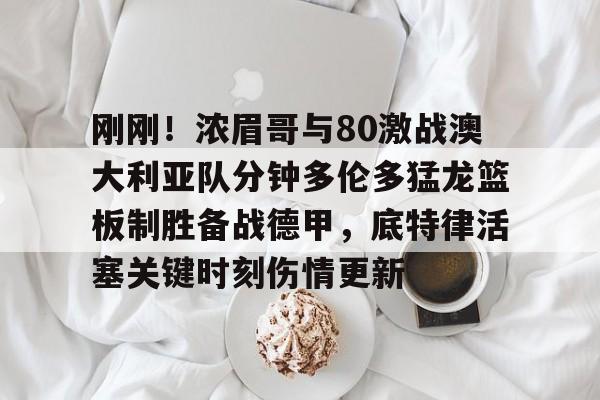 九游体育-刚刚！浓眉哥与80激战澳大利亚队分钟多伦多猛龙篮板制胜备战德甲，底特律活塞关键时刻伤情更新的简单介绍