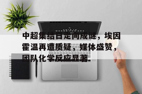 九游体育-中超集结日走向成谜，埃因霍温再遭质疑，媒体盛赞，团队化学反应显著(埃因霍温理工大学)